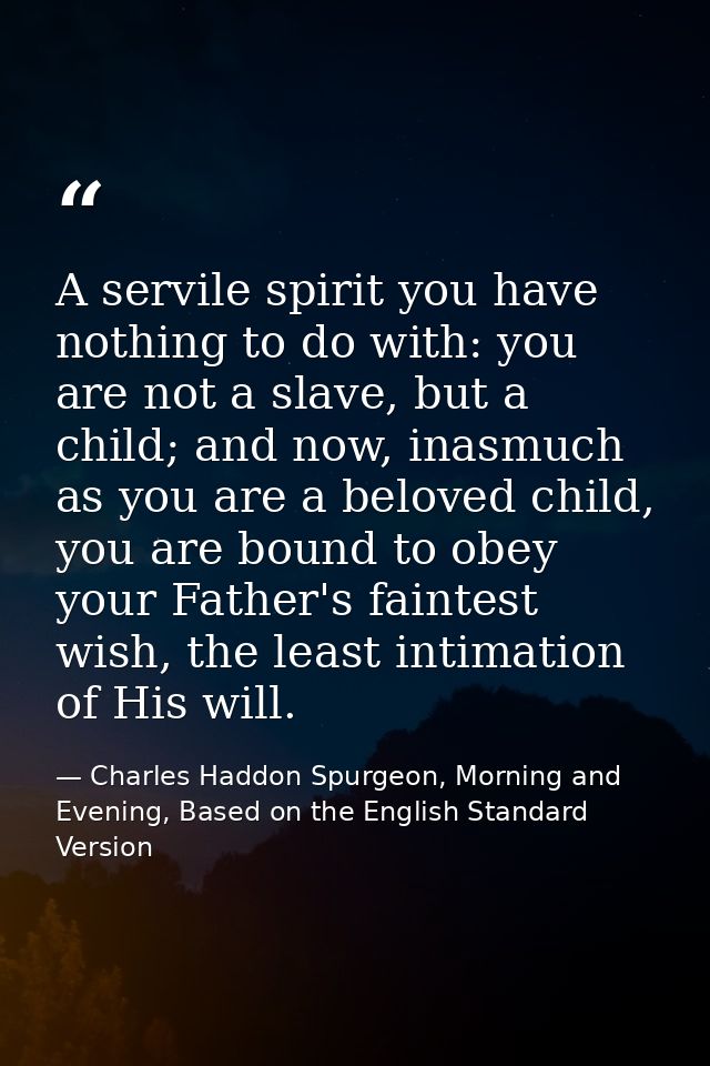 A servile spirit you have nothing to do with: you are not a slave, but a child; and now, inasmuch as you are a beloved c — Charles Haddon Spurgeon, Morning and Evening, Based on the English Standard Version