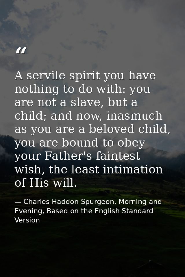 A servile spirit you have nothing to do with: you are not a slave, but a child; and now, inasmuch as you are a beloved c — Charles Haddon Spurgeon, Morning and Evening, Based on the English Standard Version