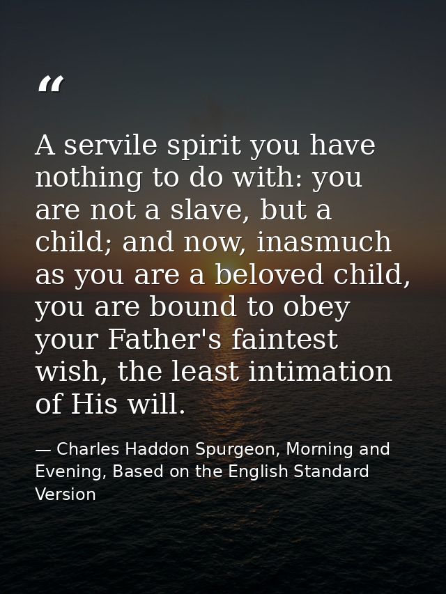 A servile spirit you have nothing to do with: you are not a slave, but a child; and now, inasmuch as you are a beloved c — Charles Haddon Spurgeon, Morning and Evening, Based on the English Standard Version