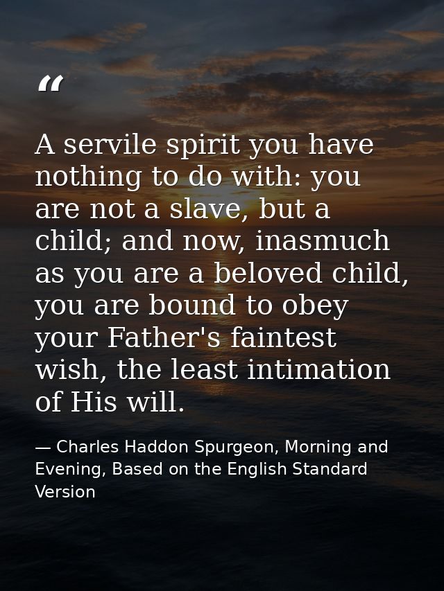 A servile spirit you have nothing to do with: you are not a slave, but a child; and now, inasmuch as you are a beloved c — Charles Haddon Spurgeon, Morning and Evening, Based on the English Standard Version