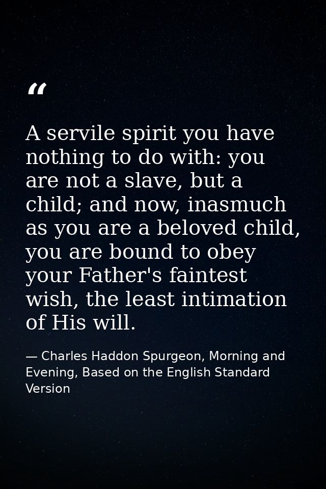 A servile spirit you have nothing to do with: you are not a slave, but a child; and now, inasmuch as you are a beloved c — Charles Haddon Spurgeon, Morning and Evening, Based on the English Standard Version