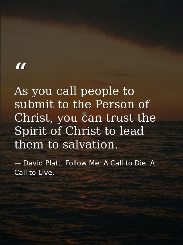 As you call people to submit to the Person of Christ, you can trust the Spirit of Christ to lead them to salvation. — David Platt, Follow Me: A Call to Die. A Call to Live.