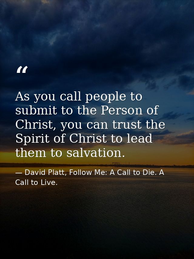 As you call people to submit to the Person of Christ, you can trust the Spirit of Christ to lead them to salvation. — David Platt, Follow Me: A Call to Die. A Call to Live.