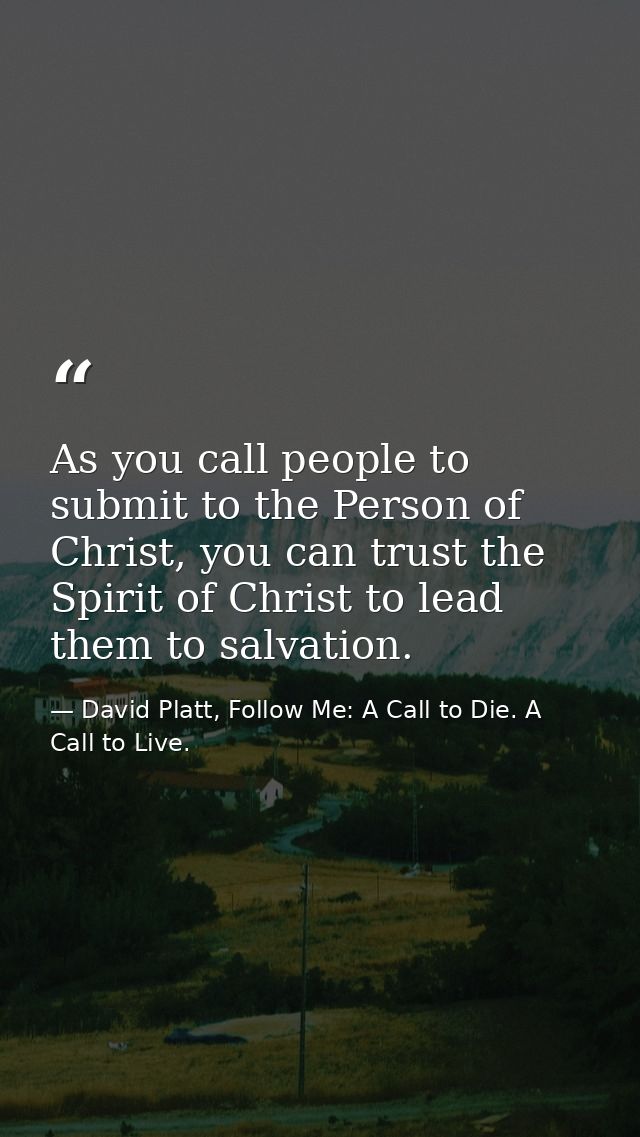 As you call people to submit to the Person of Christ, you can trust the Spirit of Christ to lead them to salvation. — David Platt, Follow Me: A Call to Die. A Call to Live.