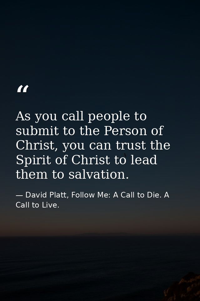 As you call people to submit to the Person of Christ, you can trust the Spirit of Christ to lead them to salvation. — David Platt, Follow Me: A Call to Die. A Call to Live.