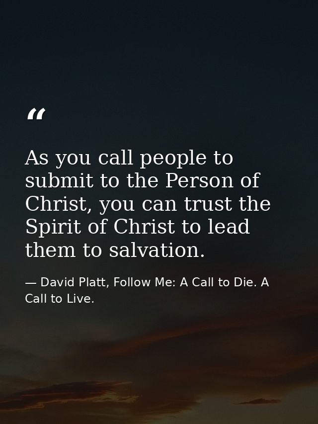 As you call people to submit to the Person of Christ, you can trust the Spirit of Christ to lead them to salvation. — David Platt, Follow Me: A Call to Die. A Call to Live.