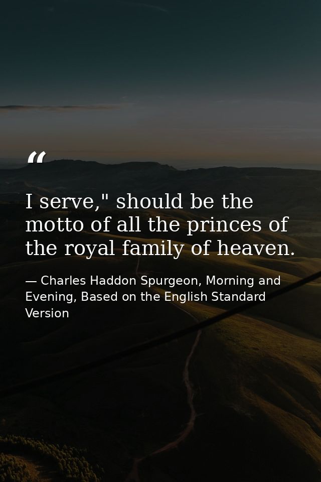 I serve," should be the motto of all the princes of the royal family of heaven. — Charles Haddon Spurgeon, Morning and Evening, Based on the English Standard Version