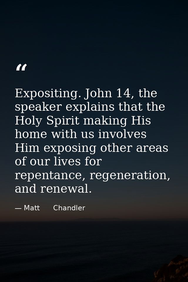 Expositing. John 14, the speaker explains that the Holy Spirit making His home with us involves Him exposing other areas — Matt      Chandler