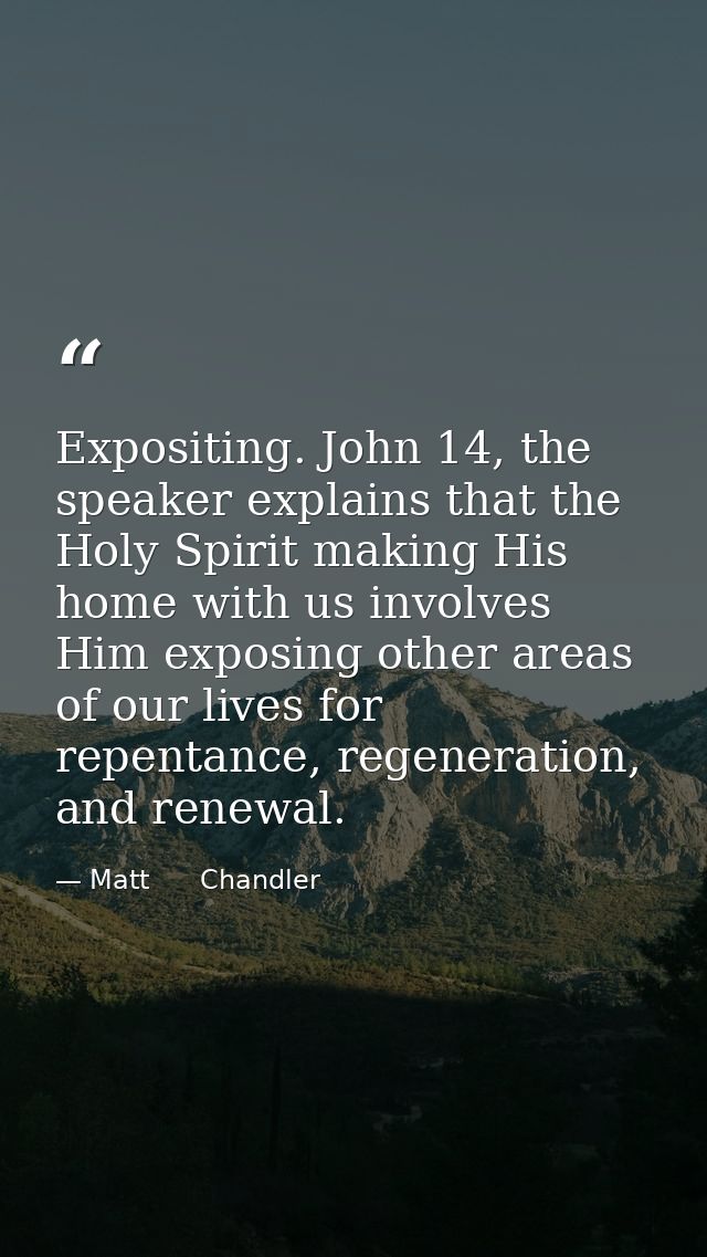 Expositing. John 14, the speaker explains that the Holy Spirit making His home with us involves Him exposing other areas — Matt      Chandler