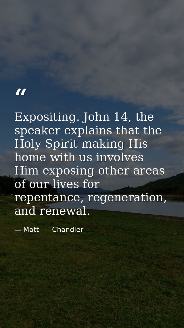 Expositing. John 14, the speaker explains that the Holy Spirit making His home with us involves Him exposing other areas — Matt      Chandler