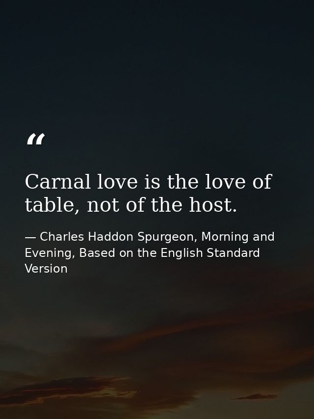 Carnal love is the love of table, not of the host. — Charles Haddon Spurgeon, Morning and Evening, Based on the English Standard Version