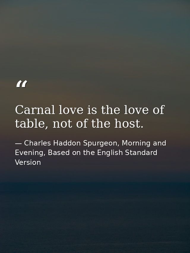 Carnal love is the love of table, not of the host. — Charles Haddon Spurgeon, Morning and Evening, Based on the English Standard Version