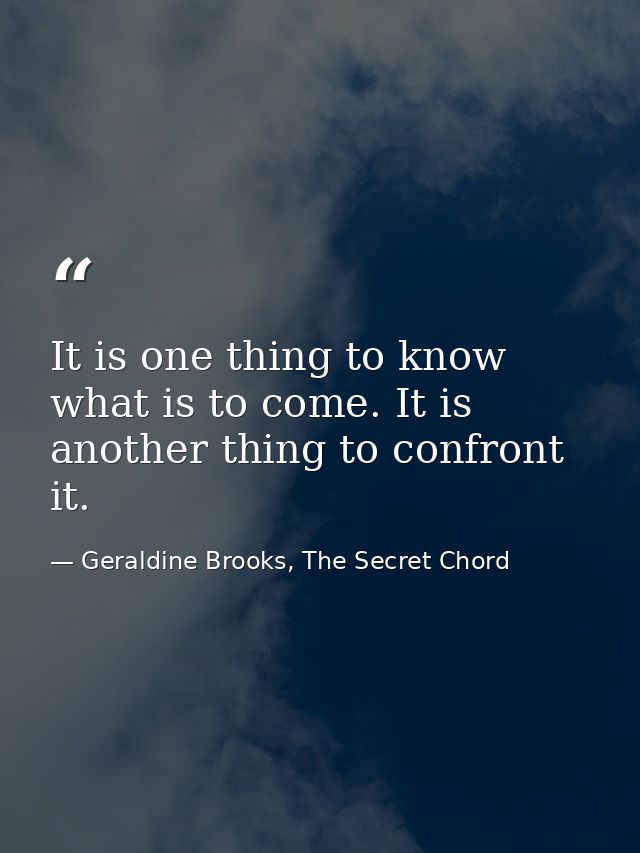 It is one thing to know what is to come. It is another thing to confront it. — Geraldine Brooks, The Secret Chord