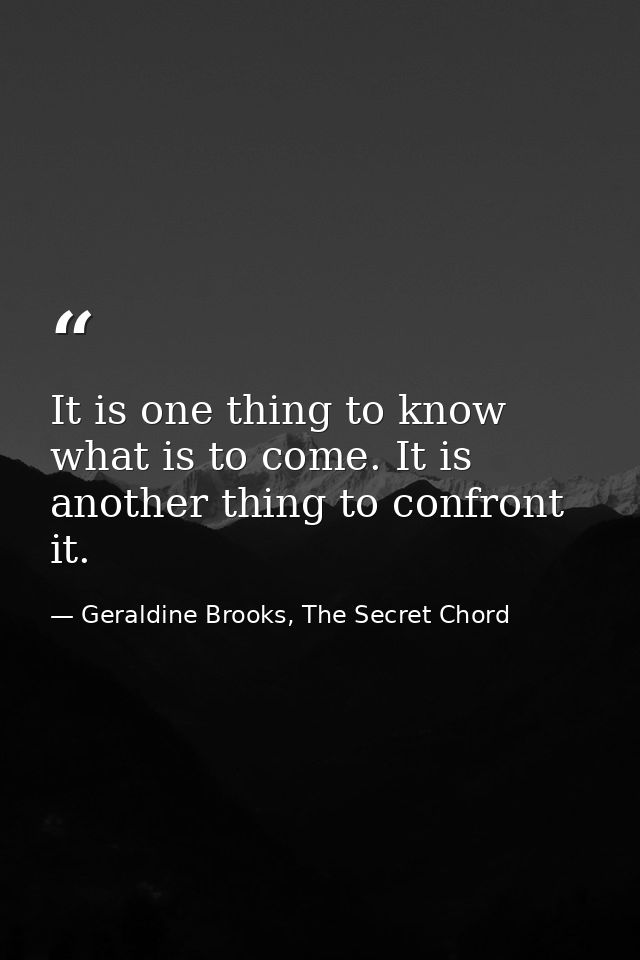 It is one thing to know what is to come. It is another thing to confront it. — Geraldine Brooks, The Secret Chord