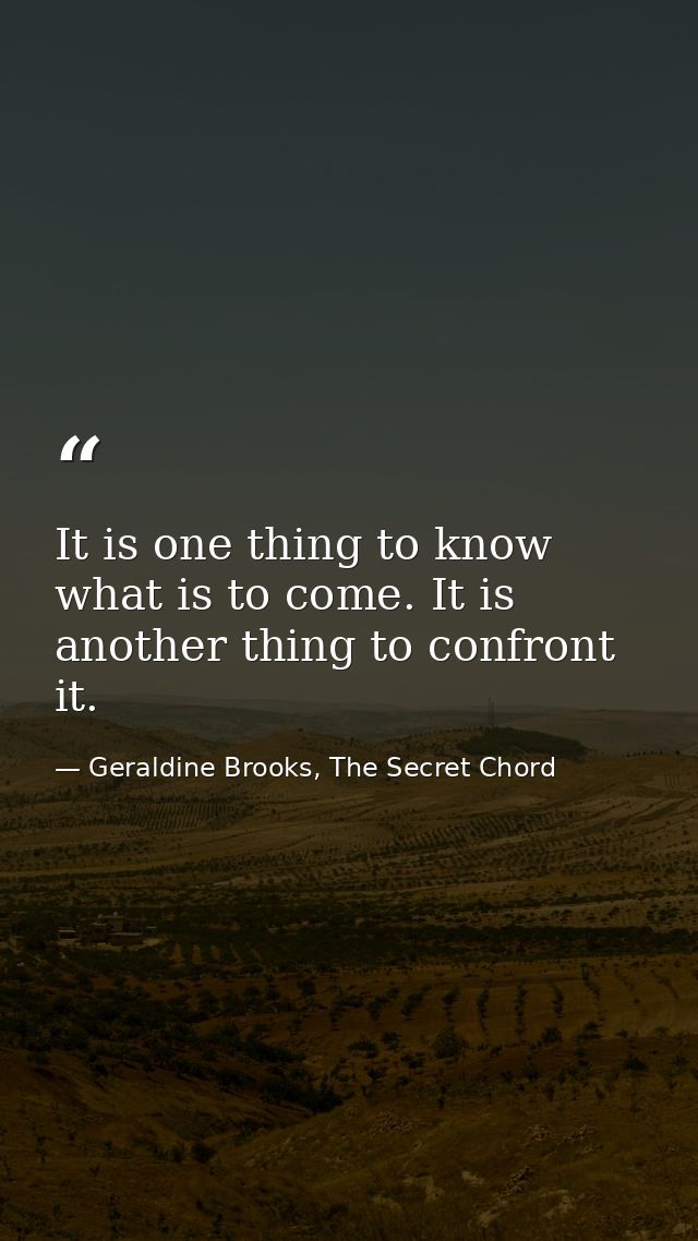 It is one thing to know what is to come. It is another thing to confront it. — Geraldine Brooks, The Secret Chord