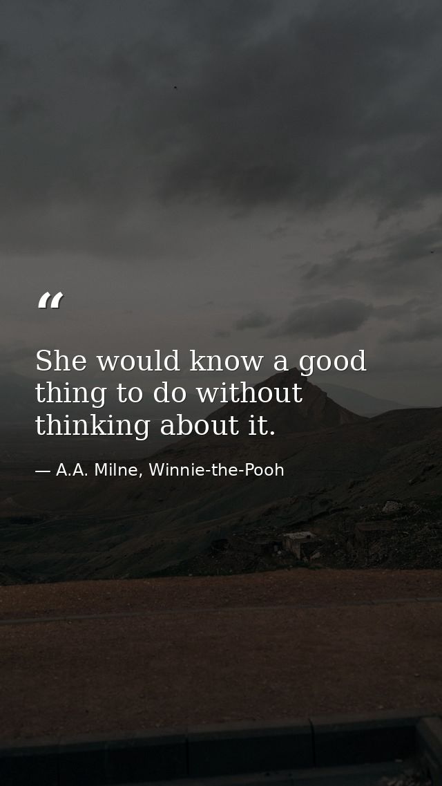 She would know a good thing to do without thinking about it. — A.A. Milne, Winnie-the-Pooh