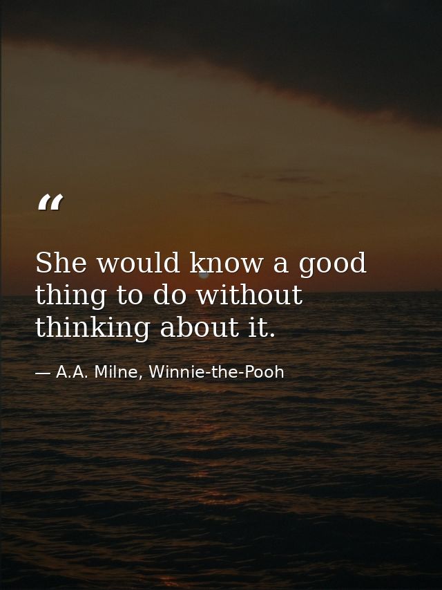 She would know a good thing to do without thinking about it. — A.A. Milne, Winnie-the-Pooh