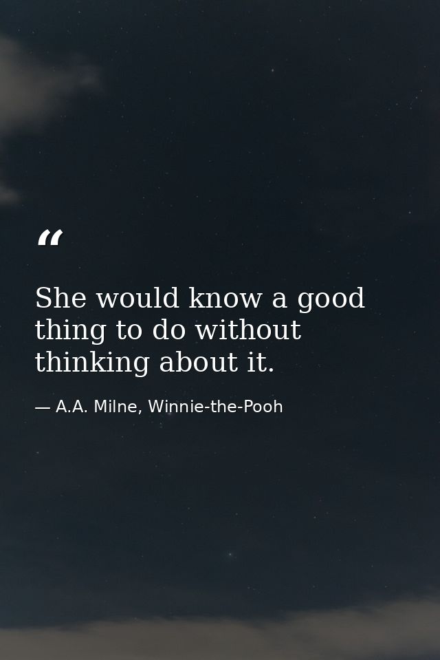 She would know a good thing to do without thinking about it. — A.A. Milne, Winnie-the-Pooh