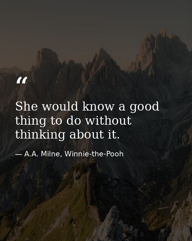 She would know a good thing to do without thinking about it. — A.A. Milne, Winnie-the-Pooh