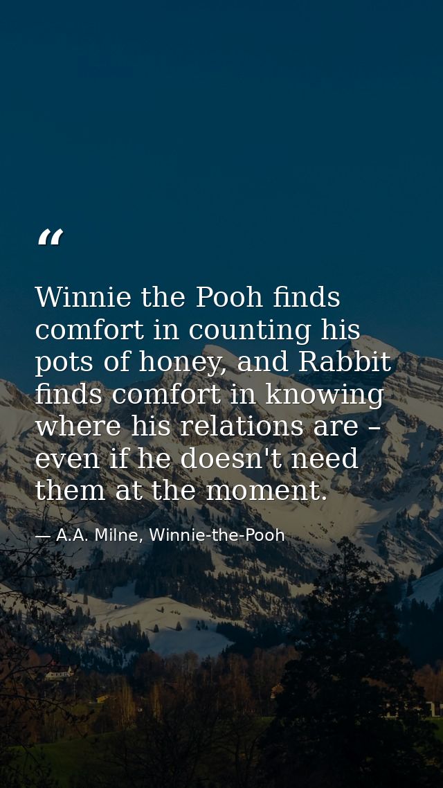 Winnie the Pooh finds comfort in counting his pots of honey, and Rabbit finds comfort in knowing where his relations are — A.A. Milne, Winnie-the-Pooh