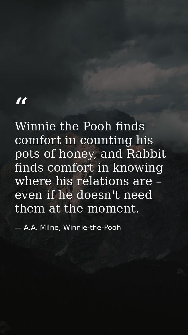 Winnie the Pooh finds comfort in counting his pots of honey, and Rabbit finds comfort in knowing where his relations are — A.A. Milne, Winnie-the-Pooh