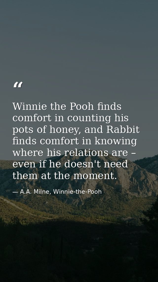 Winnie the Pooh finds comfort in counting his pots of honey, and Rabbit finds comfort in knowing where his relations are — A.A. Milne, Winnie-the-Pooh