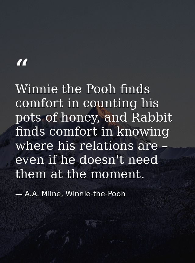Winnie the Pooh finds comfort in counting his pots of honey, and Rabbit finds comfort in knowing where his relations are — A.A. Milne, Winnie-the-Pooh