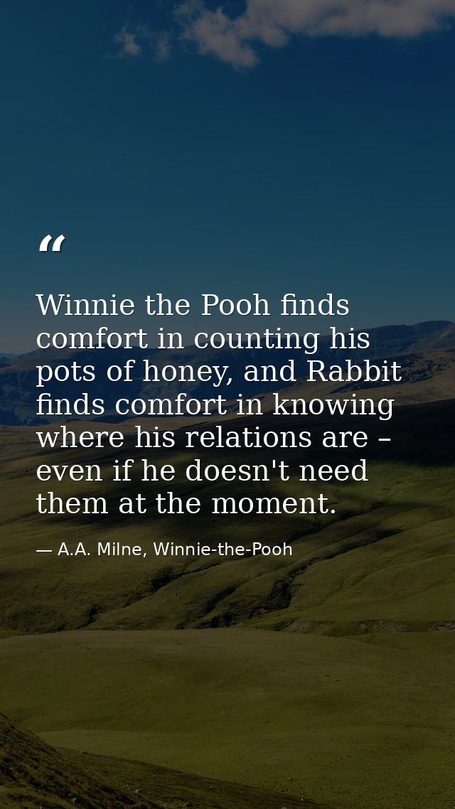 Winnie the Pooh finds comfort in counting his pots of honey, and Rabbit finds comfort in knowing where his relations are — A.A. Milne, Winnie-the-Pooh