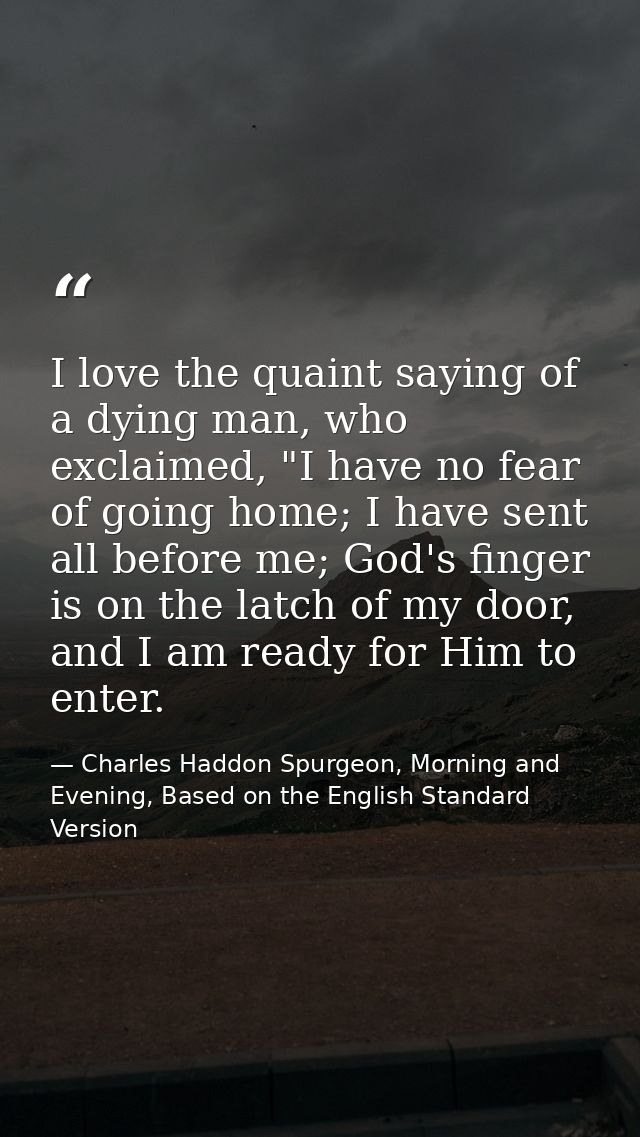 I love the quaint saying of a dying man, who exclaimed, "I have no fear of going home; I have sent all before me; God's  — Charles Haddon Spurgeon, Morning and Evening, Based on the English Standard Version