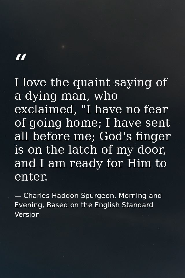 I love the quaint saying of a dying man, who exclaimed, "I have no fear of going home; I have sent all before me; God's  — Charles Haddon Spurgeon, Morning and Evening, Based on the English Standard Version