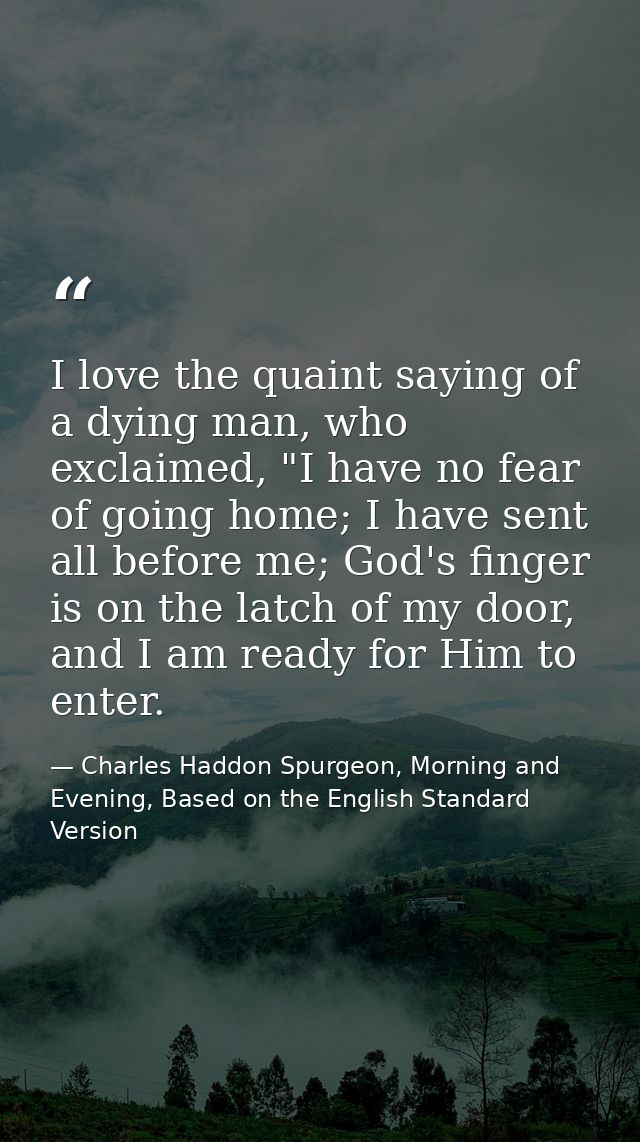 I love the quaint saying of a dying man, who exclaimed, "I have no fear of going home; I have sent all before me; God's  — Charles Haddon Spurgeon, Morning and Evening, Based on the English Standard Version