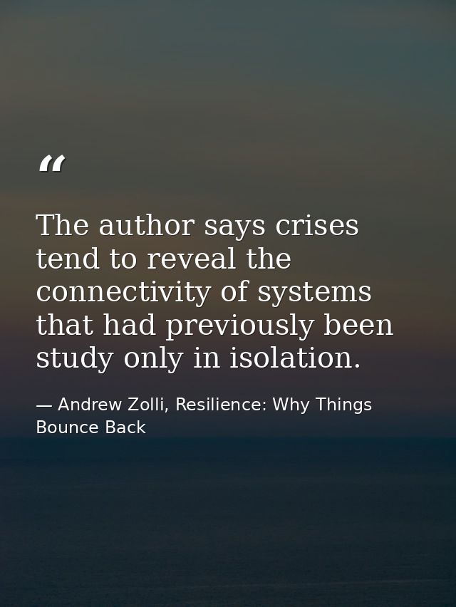 The author says crises tend to reveal the connectivity of systems that had previously been study only in isolation. — Andrew Zolli, Resilience: Why Things Bounce Back