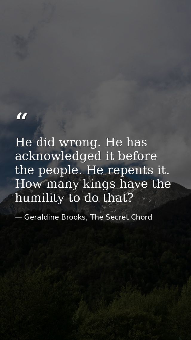 He did wrong. He has acknowledged it before the people. He repents it. How many kings have the humility to do that? — Geraldine Brooks, The Secret Chord