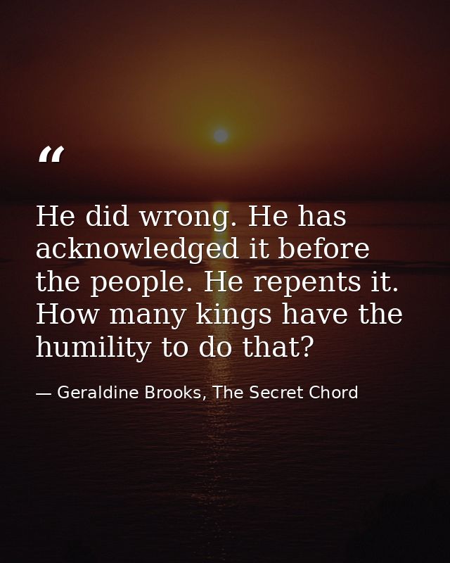 He did wrong. He has acknowledged it before the people. He repents it. How many kings have the humility to do that? — Geraldine Brooks, The Secret Chord