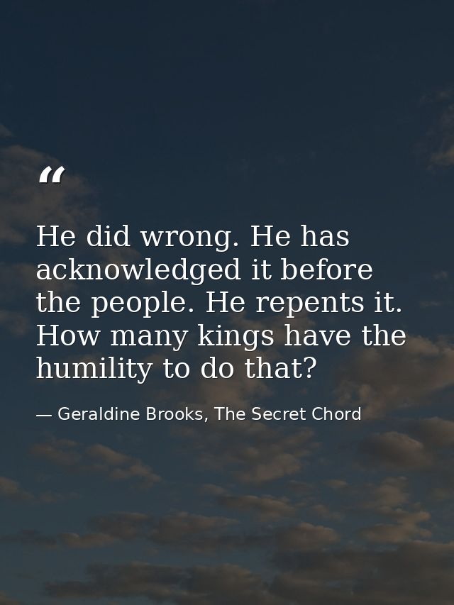 He did wrong. He has acknowledged it before the people. He repents it. How many kings have the humility to do that? — Geraldine Brooks, The Secret Chord