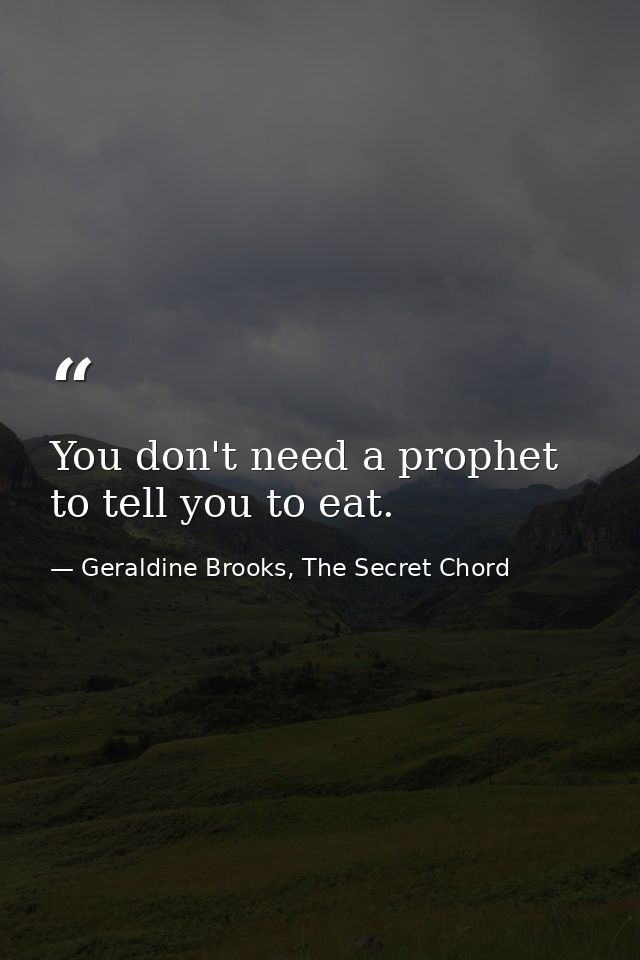 You don't need a prophet to tell you to eat. — Geraldine Brooks, The Secret Chord