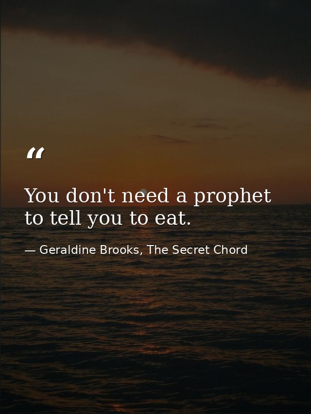 You don't need a prophet to tell you to eat. — Geraldine Brooks, The Secret Chord