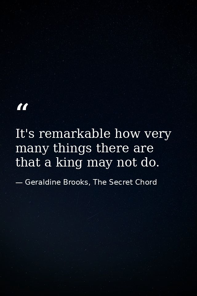 It's remarkable how very many things there are that a king may not do. — Geraldine Brooks, The Secret Chord