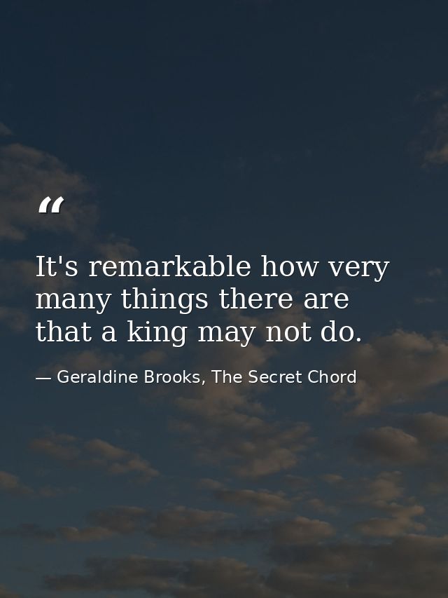 It's remarkable how very many things there are that a king may not do. — Geraldine Brooks, The Secret Chord