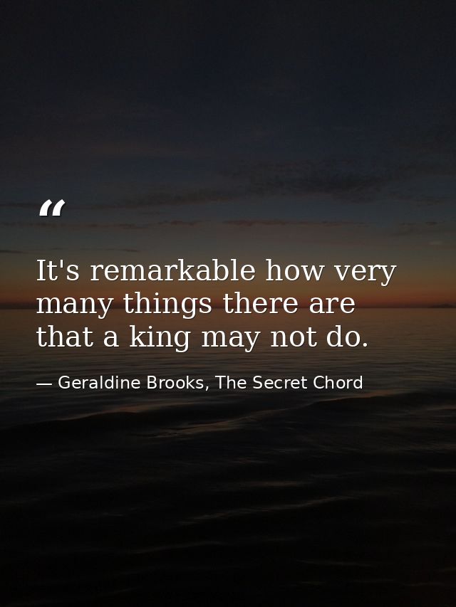 It's remarkable how very many things there are that a king may not do. — Geraldine Brooks, The Secret Chord
