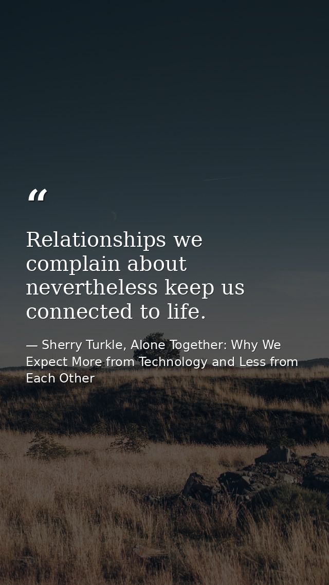 Relationships we complain about nevertheless keep us connected to life. — Sherry Turkle, Alone Together: Why We Expect More from Technology and Less from Each Other