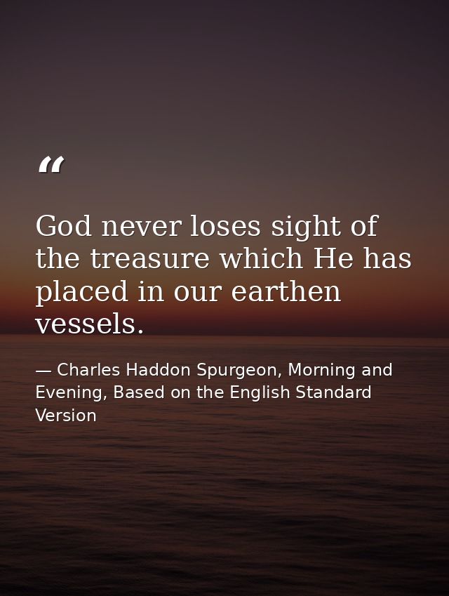 God never loses sight of the treasure which He has placed in our earthen vessels. — Charles Haddon Spurgeon, Morning and Evening, Based on the English Standard Version