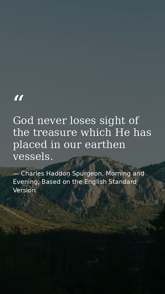 God never loses sight of the treasure which He has placed in our earthen vessels. — Charles Haddon Spurgeon, Morning and Evening, Based on the English Standard Version