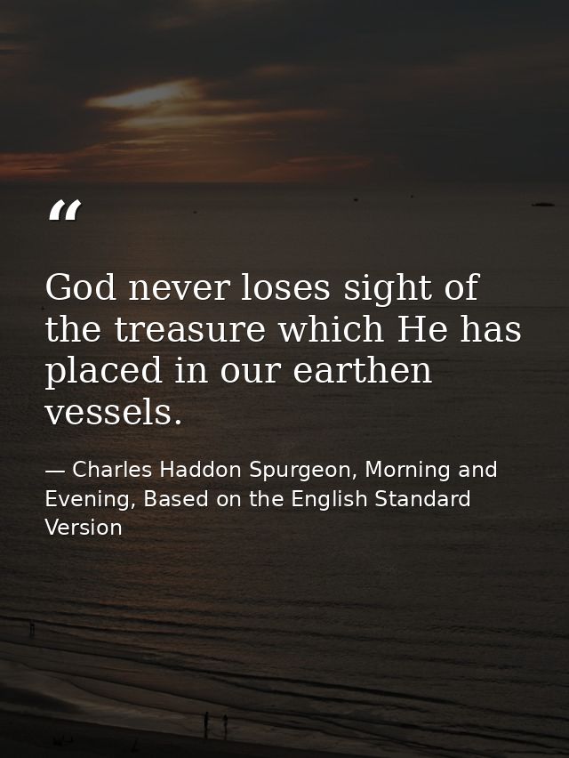 God never loses sight of the treasure which He has placed in our earthen vessels. — Charles Haddon Spurgeon, Morning and Evening, Based on the English Standard Version