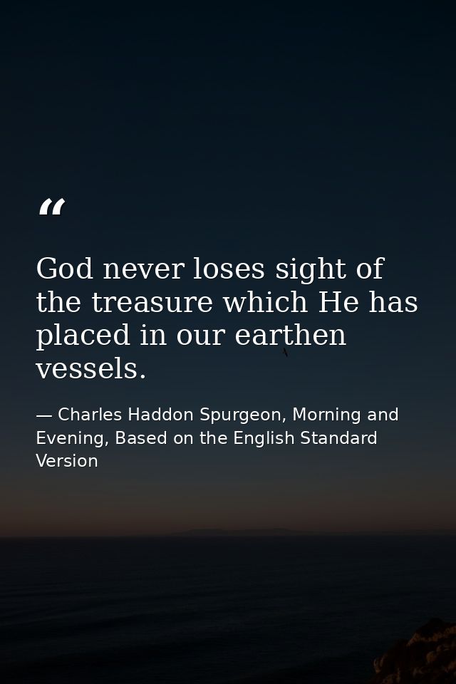 God never loses sight of the treasure which He has placed in our earthen vessels. — Charles Haddon Spurgeon, Morning and Evening, Based on the English Standard Version