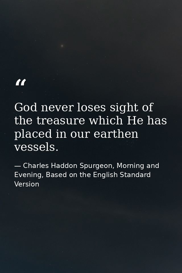 God never loses sight of the treasure which He has placed in our earthen vessels. — Charles Haddon Spurgeon, Morning and Evening, Based on the English Standard Version