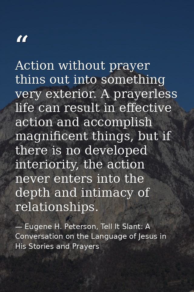 Action without prayer thins out into something very exterior. A prayerless life can result in effective action and accom — Eugene H. Peterson, Tell It Slant: A Conversation on the Language of Jesus in His Stories and Prayers