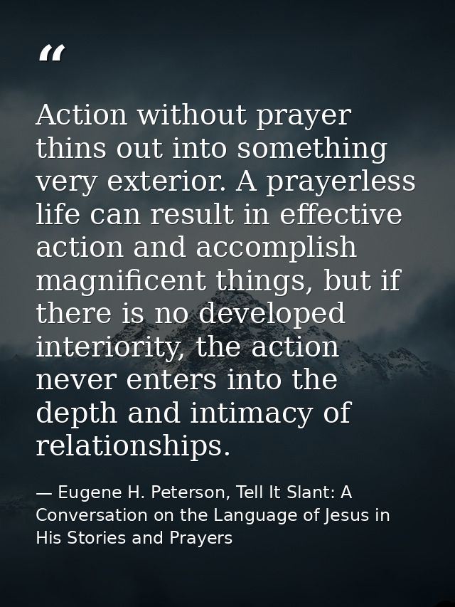 Action without prayer thins out into something very exterior. A prayerless life can result in effective action and accom — Eugene H. Peterson, Tell It Slant: A Conversation on the Language of Jesus in His Stories and Prayers