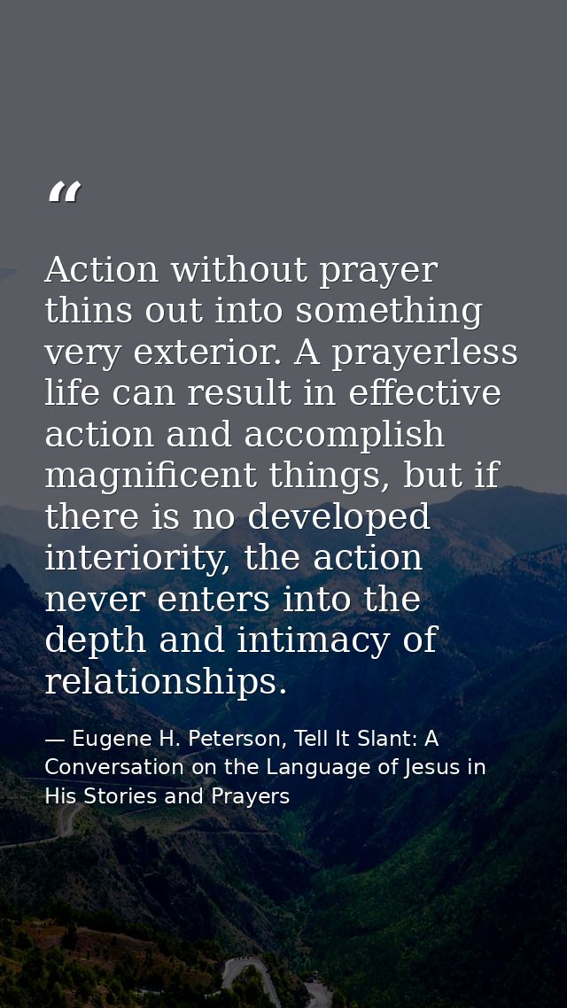 Action without prayer thins out into something very exterior. A prayerless life can result in effective action and accom — Eugene H. Peterson, Tell It Slant: A Conversation on the Language of Jesus in His Stories and Prayers