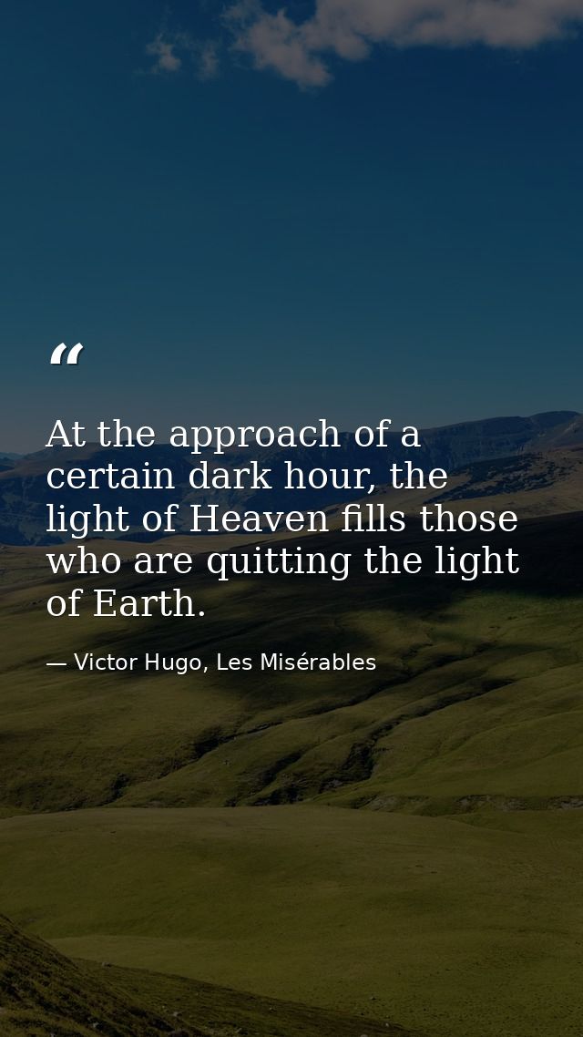 At the approach of a certain dark hour, the light of Heaven fills those who are quitting the light of Earth. — Victor Hugo, Les Misérables